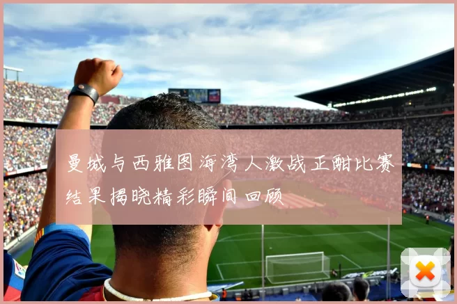 曼城与西雅图海湾人激战正酣比赛结果揭晓精彩瞬间回顾