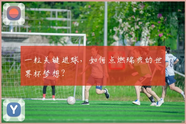 一粒关键进球,如何点燃瑞典的世界杯梦想?