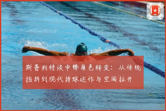 斯普利特谈中锋角色转变：从传统挡拆到现代持球运作与空间拉开