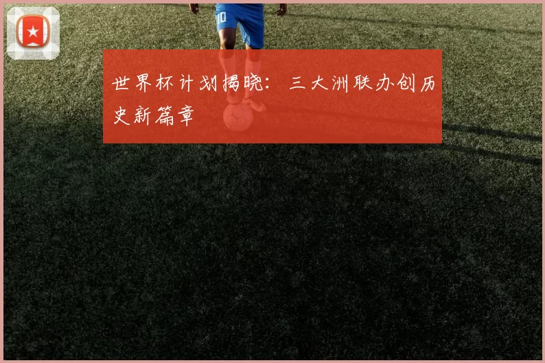 世界杯计划揭晓:三大洲联办创历史新篇章