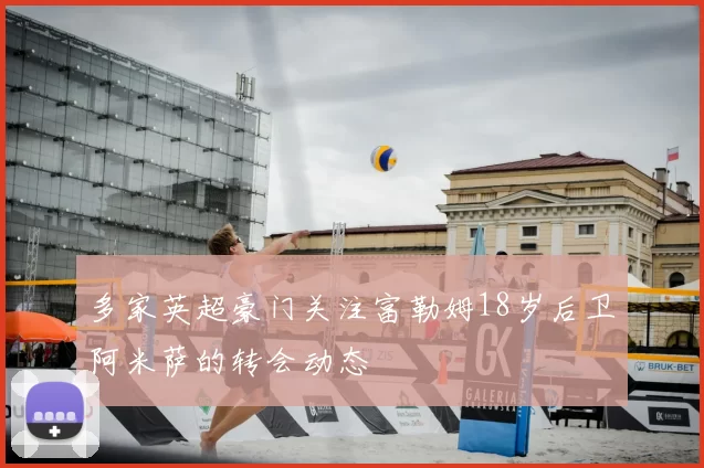 多家英超豪门关注富勒姆18岁后卫阿米萨的转会动态