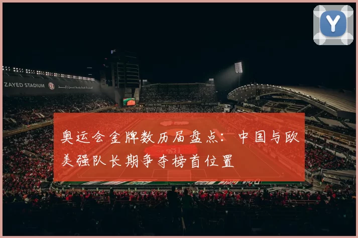 奥运会金牌数历届盘点：中国与欧美强队长期争夺榜首位置