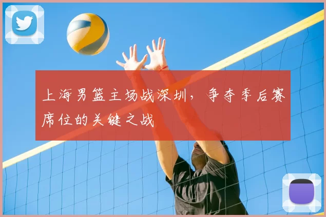上海男篮主场战深圳,争夺季后赛席位的关键之战