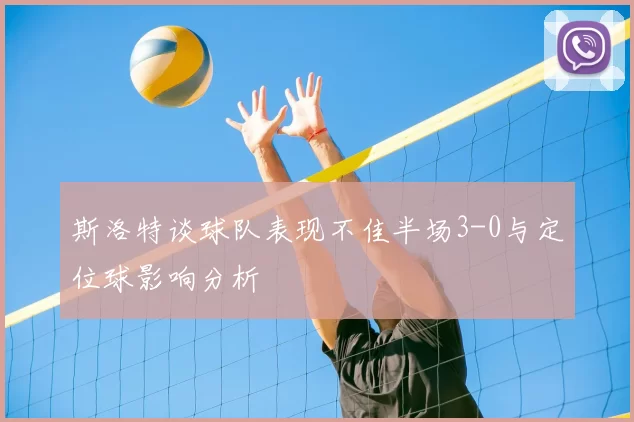 斯洛特谈球队表现不佳半场3-0与定位球影响分析