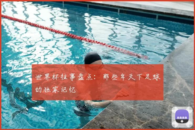 世界杯往事盘点：那些年天下足球的独家记忆