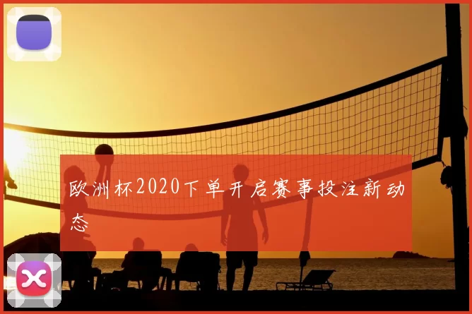 欧洲杯2020下单开启赛事投注新动态