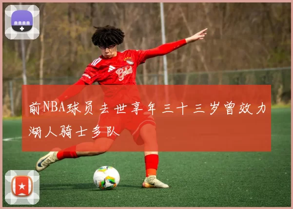 前NBA球员去世享年三十三岁曾效力湖人骑士多队