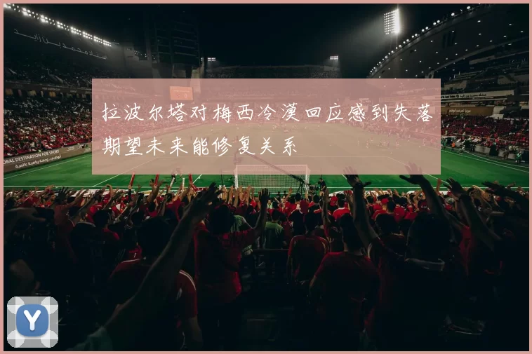拉波尔塔对梅西冷漠回应感到失落期望未来能修复关系