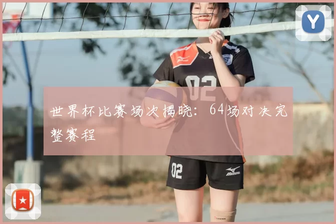 世界杯比赛场次揭晓:64场对决完整赛程