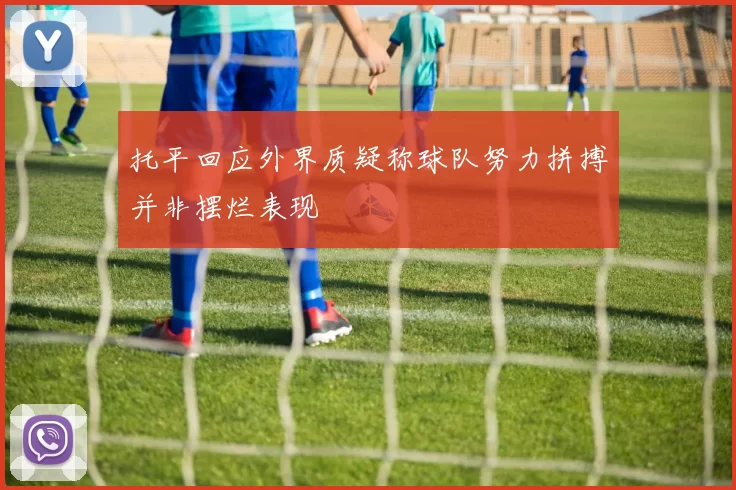 托平回应外界质疑称球队努力拼搏并非摆烂表现