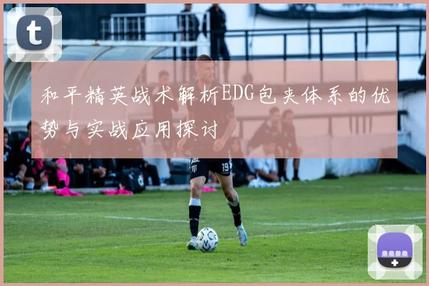 和平精英战术解析EDG包夹体系的优势与实战应用探讨