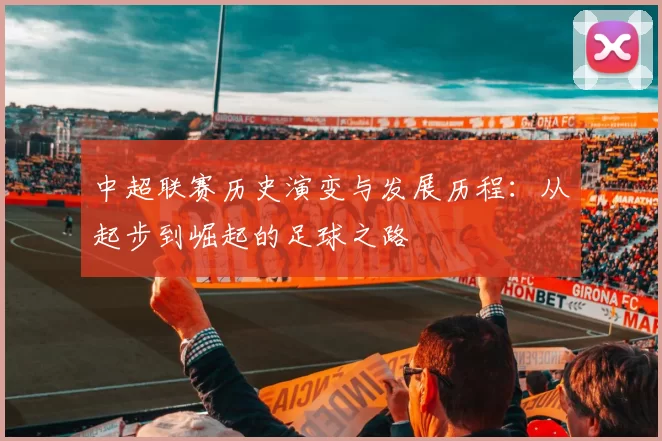 中超联赛历史演变与发展历程:从起步到崛起的足球之路