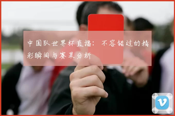 中国队世界杯直播:不容错过的精彩瞬间与赛果分析