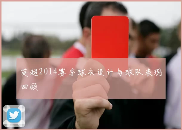 英超2014赛季球衣设计与球队表现回顾