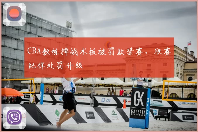 CBA教练摔战术板被罚款禁赛，联赛纪律处罚升级
