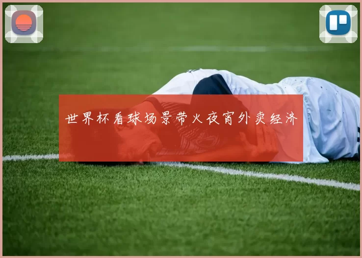 世界杯看球场景带火夜宵外卖经济