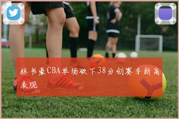 林书豪CBA单场砍下38分创赛季新高表现