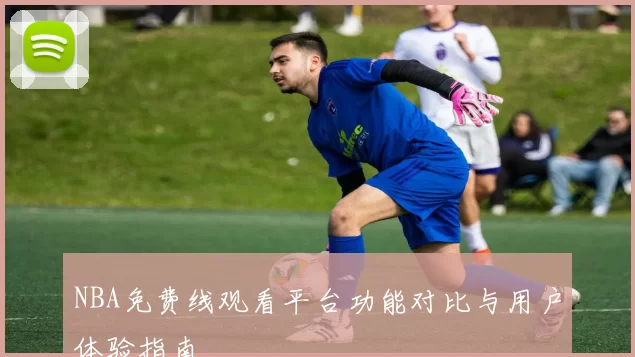NBA免费线观看平台功能对比与用户体验指南