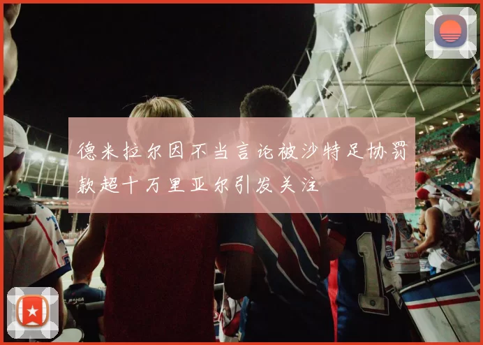 德米拉尔因不当言论被沙特足协罚款超十万里亚尔引发关注