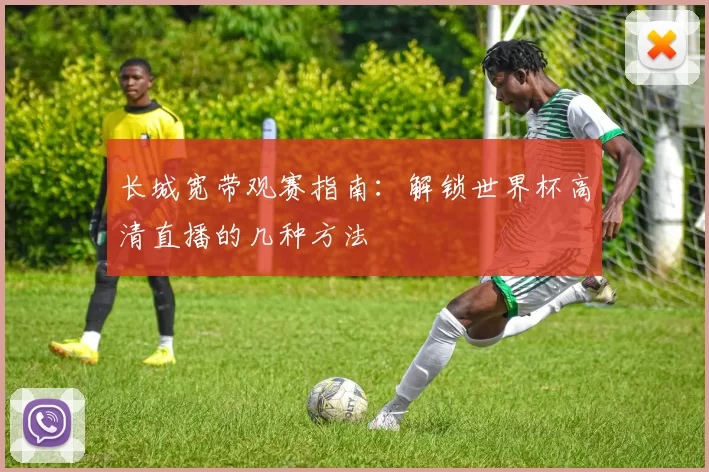 长城宽带观赛指南：解锁世界杯高清直播的几种方法