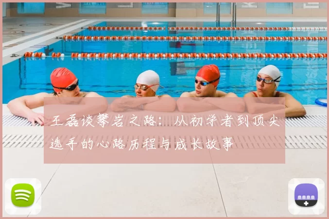 王磊谈攀岩之路:从初学者到顶尖选手的心路历程与成长故事