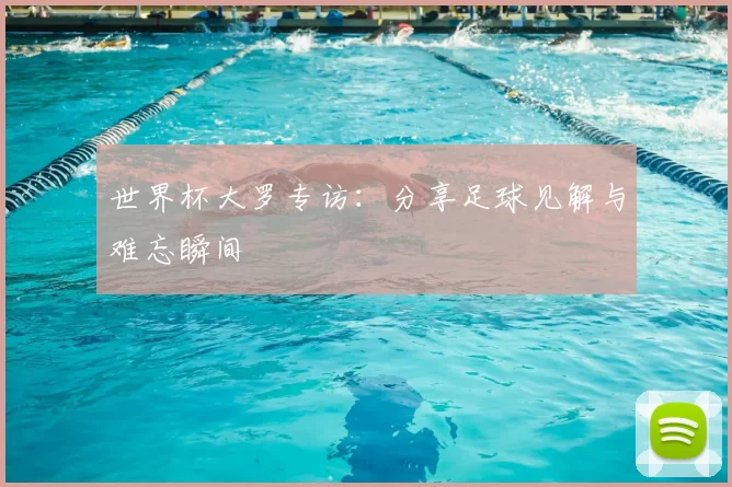 世界杯大罗专访：分享足球见解与难忘瞬间
