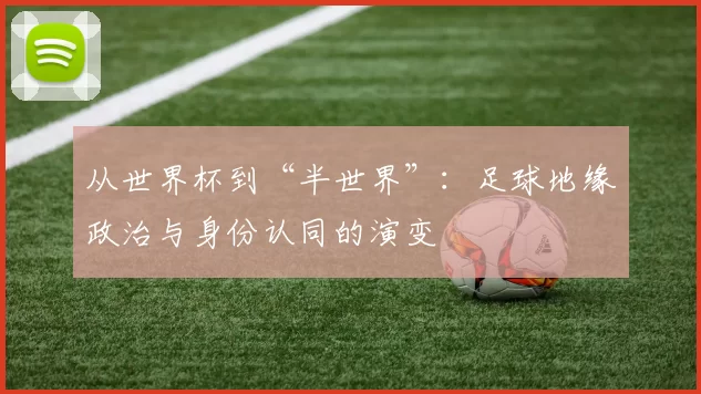从世界杯到“半世界”:足球地缘政治与身份认同的演变
