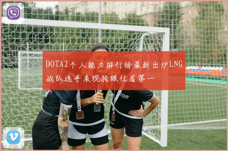 DOTA2个人能力排行榜最新出炉LNG战队选手表现抢眼位居第一