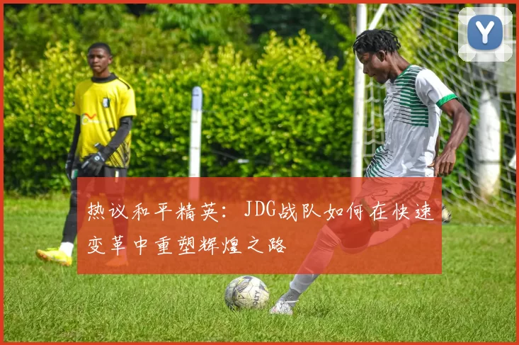 热议和平精英：JDG战队如何在快速变革中重塑辉煌之路