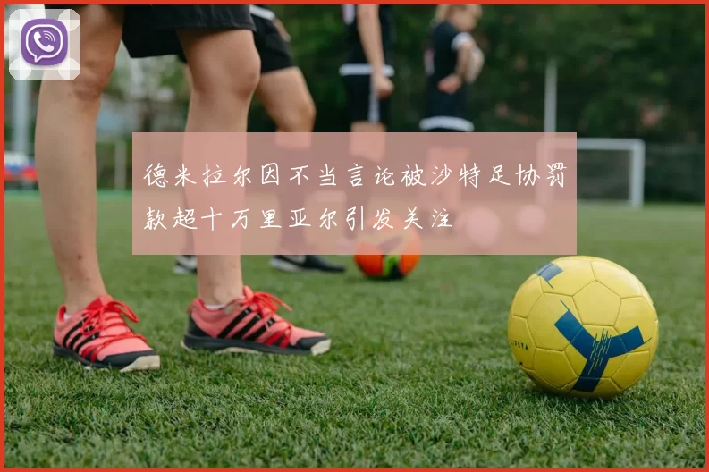 德米拉尔因不当言论被沙特足协罚款超十万里亚尔引发关注