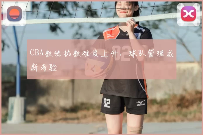 CBA教练执教难度上升，球队管理成新考验