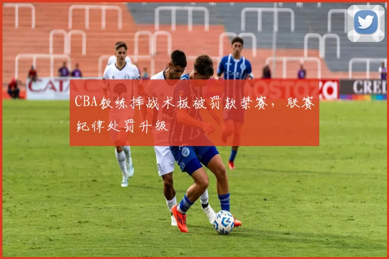 CBA教练摔战术板被罚款禁赛，联赛纪律处罚升级