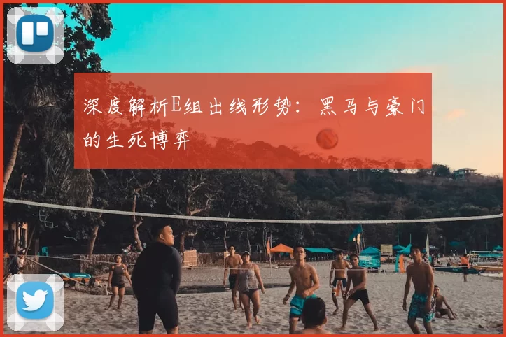 深度解析E组出线形势：黑马与豪门的生死博弈