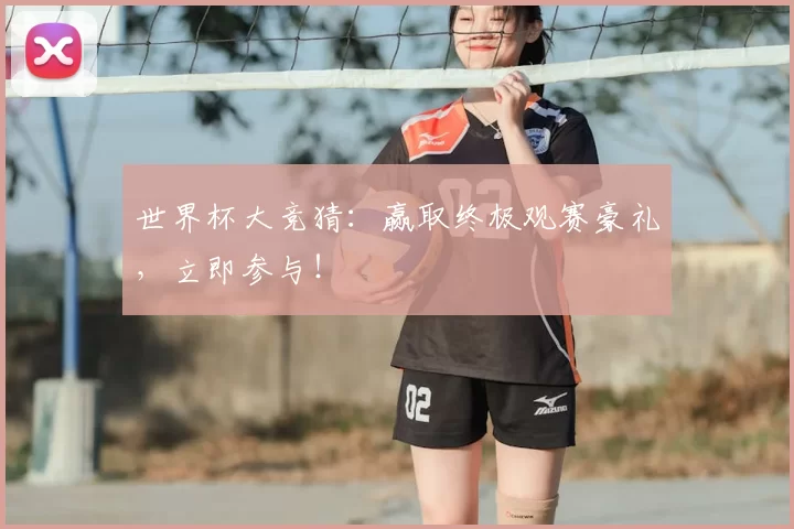 世界杯大竞猜：赢取终极观赛豪礼，立即参与！