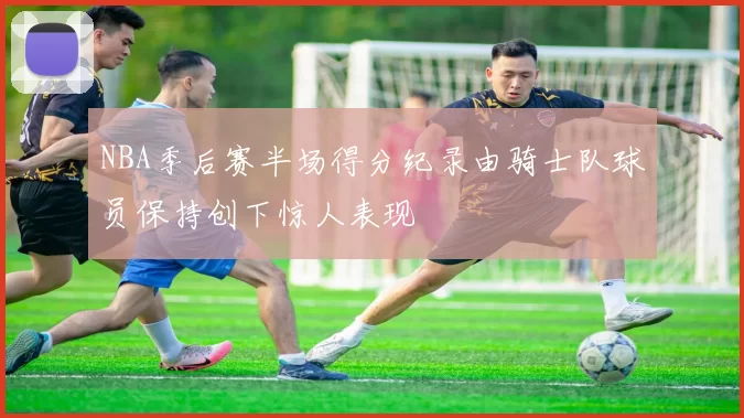 NBA季后赛半场得分纪录由骑士队球员保持创下惊人表现