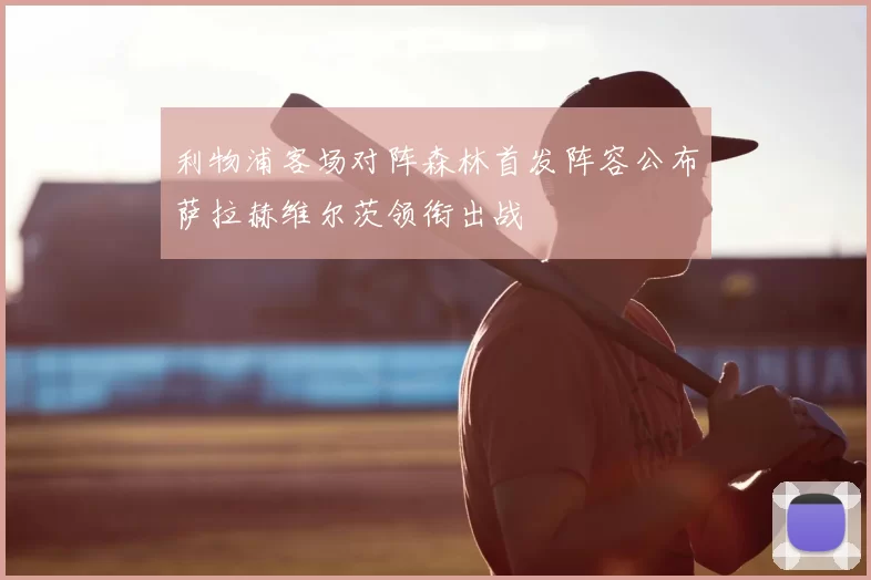 利物浦客场对阵森林首发阵容公布萨拉赫维尔茨领衔出战