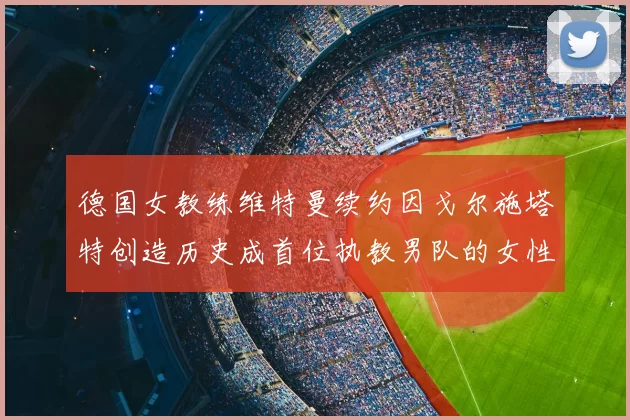 德国女教练维特曼续约因戈尔施塔特创造历史成首位执教男队的女性教练