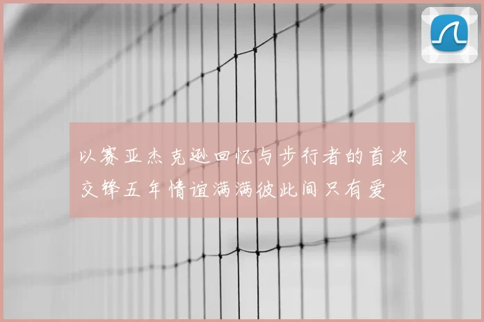 以赛亚杰克逊回忆与步行者的首次交锋五年情谊满满彼此间只有爱