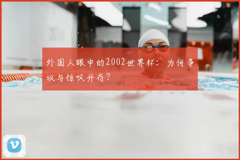 外国人眼中的2002世界杯：为何争议与惊叹并存？