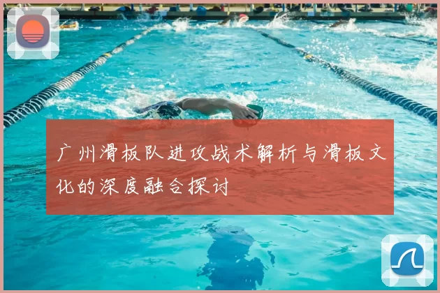 广州滑板队进攻战术解析与滑板文化的深度融合探讨