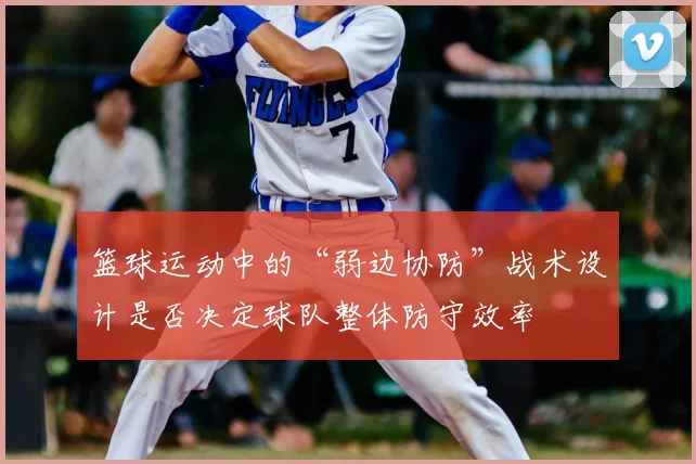 篮球运动中的“弱边协防”战术设计是否决定球队整体防守效率