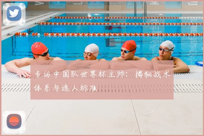 专访中国队世界杯主帅：揭秘战术体系与选人标准