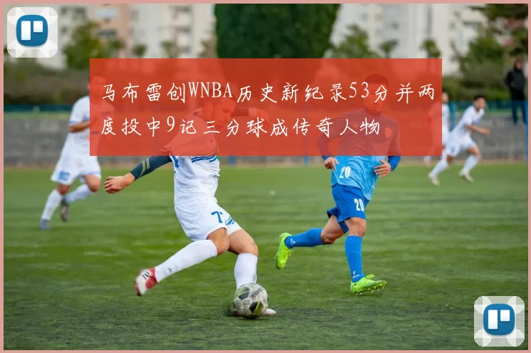 马布雷创WNBA历史新纪录53分并两度投中9记三分球成传奇人物