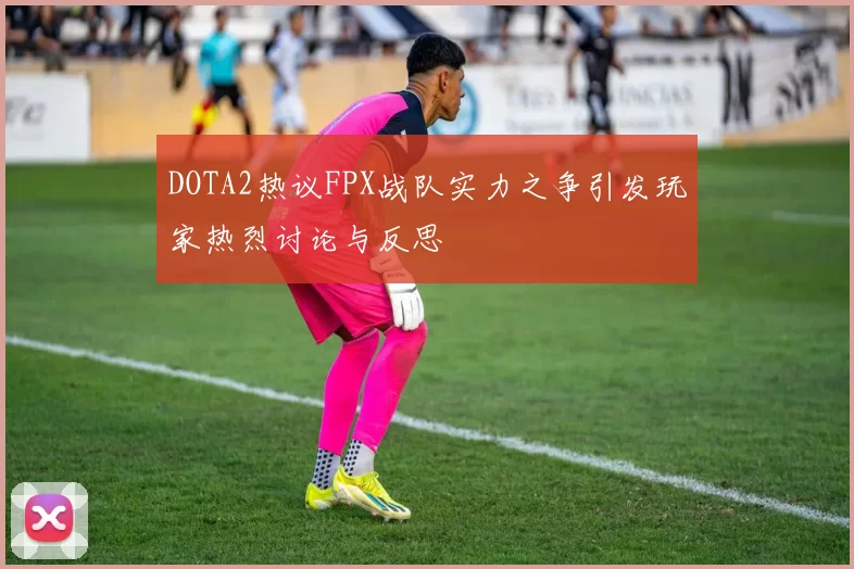 DOTA2热议FPX战队实力之争引发玩家热烈讨论与反思