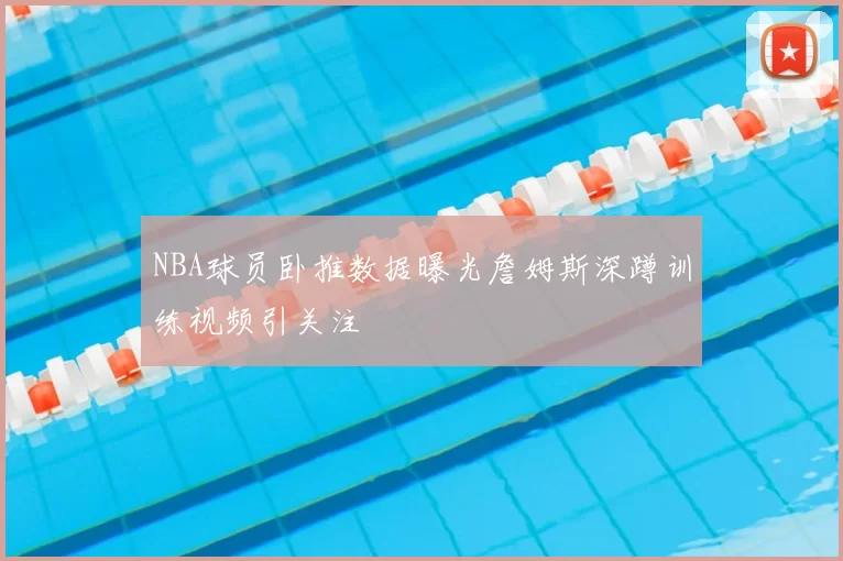 NBA球员卧推数据曝光詹姆斯深蹲训练视频引关注