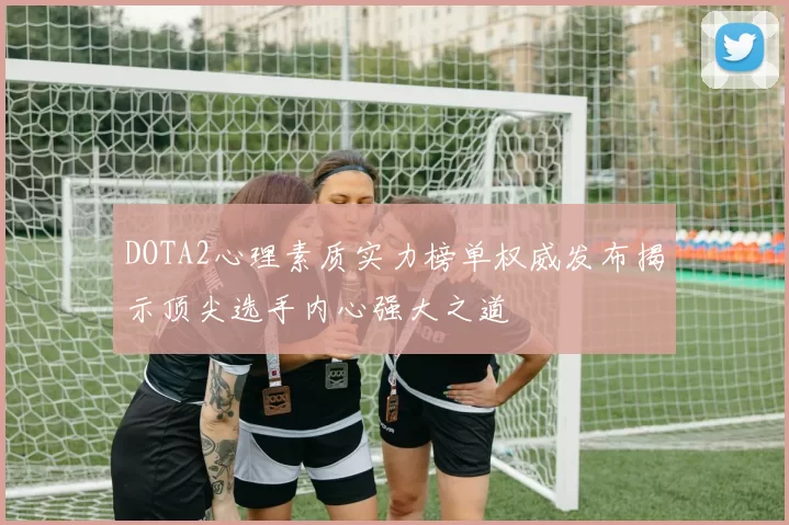DOTA2心理素质实力榜单权威发布揭示顶尖选手内心强大之道