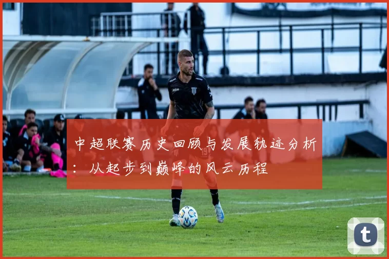中超联赛历史回顾与发展轨迹分析：从起步到巅峰的风云历程