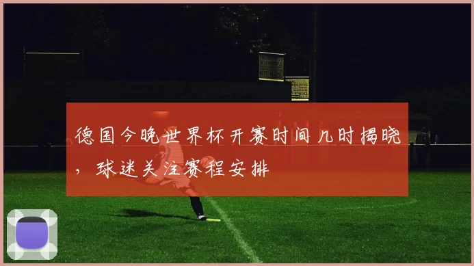 德国今晚世界杯开赛时间几时揭晓，球迷关注赛程安排