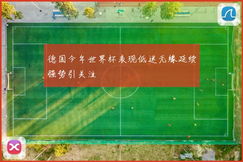 德国今年世界杯表现低迷无缘延续强势引关注