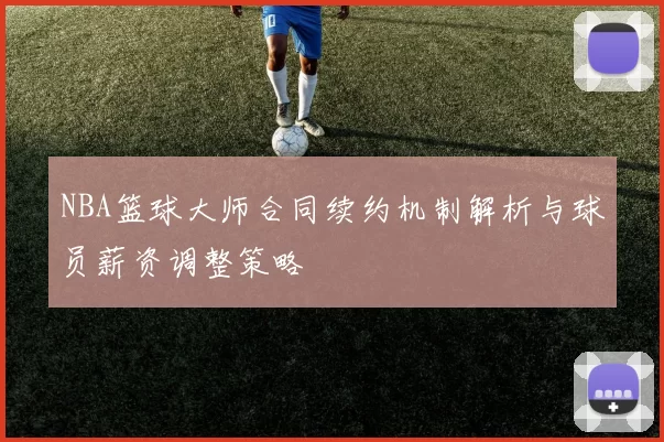 NBA篮球大师合同续约机制解析与球员薪资调整策略